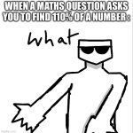 Literally how? | WHEN A MATHS QUESTION ASKS YOU TO FIND 110% OF A NUMBER : | image tagged in what,memes,school,math | made w/ Imgflip meme maker