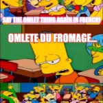 Reference to the Big Cheese episode of Dextor's Laboratory | SAY THE OMLET THING AGAIN IN FRENCH! OMLETE DU FROMAGE... YAAAAAY!!!!! | image tagged in say the line bart simpsons | made w/ Imgflip meme maker