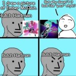 yOu cAN't cRiTiCIzE mE iF YoU hAveN'T mADe aNyTHiNg -Butch Hartman (Stephen Silver needs more recognition) | But why doesn't it look like "your" style? I drew a picture of Ember McClain. Butch Hartman; Butch Hartman; Butch Hartman | image tagged in npc meme,butch hartman,danny phantom,nickelodeon | made w/ Imgflip meme maker