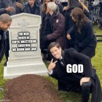 1 | THE HEAT DEATH OF EARTH, OBLITTERING EVERYONE WE KNOW AND LOVE; GOD | image tagged in grant gustin over grave | made w/ Imgflip meme maker