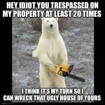 Chainsaw Bear | HEY IDIOT YOU TRESPASSED ON MY PROPERTY AT LEAST 20 TIMES; I THINK IT’S MY TURN SO I CAN WRECK THAT UGLY HOUSE OF YOURS | image tagged in memes,chainsaw bear,funny | made w/ Imgflip meme maker