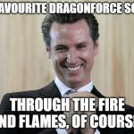 gavin givin | MY FAVOURITE DRAGONFORCE SONG? THROUGH THE FIRE AND FLAMES, OF COURSE! | image tagged in scheming gavin newsom | made w/ Imgflip meme maker