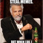 The Most Interesting Man In The World | I DON'T ALWAYS STEAL MEMES. BUT WHEN I DO, I SOMETIMES MAKE THEM BETTER. | image tagged in memes,the most interesting man in the world | made w/ Imgflip meme maker