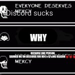 Discord needs to be banned permanently | Discord sucks; WHY; BECAUSE ONE PERSON BANNED ME ON DISCORD FOR NO@#$%ING REASON👹👹👹 | image tagged in papyrus most people deserve mercy,angry papyrus,im done | made w/ Imgflip meme maker