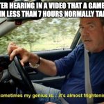 sometimes my genius is... it's almost frightening | ME AFTER HEARING IN A VIDEO THAT A GAME I JUST COMPLETED IN LESS THAN 7 HOURS NORMALLY TAKES 8 HOURS | image tagged in sometimes my genius is it's almost frightening | made w/ Imgflip meme maker