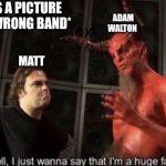 Classic Walton | *POSTS A PICTURE OF THE WRONG BAND*; ADAM WALTON; MATT | image tagged in know your meme well i just wanna say that i'm a huge fan,statues of men,music | made w/ Imgflip meme maker