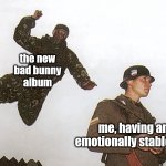 That new Bad Bunny wrecked me | the new 
bad bunny 
album; me, having an 
emotionally stable day | image tagged in soldier jump spetznaz | made w/ Imgflip meme maker