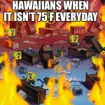 Real | HAWAIIANS WHEN IT ISN’T 75 F EVERYDAY | image tagged in spongebob fire,funny,lol so funny,hawaii | made w/ Imgflip meme maker