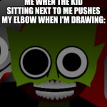 Insane Sprunki Character | ME WHEN THE KID SITTING NEXT TO ME PUSHES MY ELBOW WHEN I'M DRAWING: | image tagged in insane sprunki character,sprunki,memes,owakcx,school | made w/ Imgflip meme maker