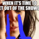 First World Problems | WHEN IT’S TIME TO GET OUT OF THE SHOWER | image tagged in memes,first world problems | made w/ Imgflip meme maker