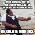 ACAB | ACAB MEMBERS, THEY’RE ALL LOUDMOUTHS. A LOT OF BARK BUT ABSOLUTELY NO BITE. ABSOLUTE MORONS. | image tagged in gifs,memes,police | made w/ Imgflip video-to-gif maker