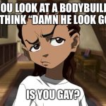 Is you gay? | IF YOU LOOK AT A BODYBUILDER AND THINK “DAMN HE LOOK GOOD”; IS YOU GAY? | image tagged in boondocks_riley_freeman | made w/ Imgflip meme maker