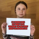 Cos Greta says so | IF A WOMAN DOES NOT WANT TO BE PREGNANT. SHE HAS EVERY RIGHT FOR AN ABORTION | image tagged in greta,memes,pro choice | made w/ Imgflip meme maker