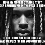 Always the older siblings | HOW MY MOM BE STARING AT MY OLDER BROTHER WHEN THE VASE IS BROKEN; (I DID IT BUT SHE DIDN'T BELIEVE IT WAS ME CUZ I I'M THE YOUNGER SIBLING) | image tagged in king von | made w/ Imgflip meme maker