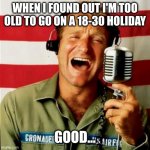 Too old | WHEN I FOUND OUT I'M TOO OLD TO GO ON A 18-30 HOLIDAY; GOOD... | image tagged in good morning vietnam,18-30,too old,holiday,good | made w/ Imgflip meme maker