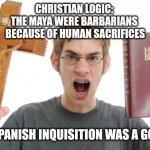 „Logic" | CHRISTIAN LOGIC: 
THE MAYA WERE BARBARIANS 
BECAUSE OF HUMAN SACRIFICES; BUT THE SPANISH INQUISITION WAS A GOOD THING | image tagged in logic,christianity,catholic church | made w/ Imgflip meme maker