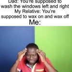 what way is right?!?!! | Mom: You’re supposed to wash the windows up and down; Dad: You‘re supposed to wash the windows left and right; My Relative: You’re supposed to wax on and wax off; Me: | image tagged in funny,memes | made w/ Imgflip meme maker