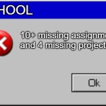 Oh no! | SCHOOL; 10+ missing assignments and 4 missing projects | image tagged in windows error message | made w/ Imgflip meme maker