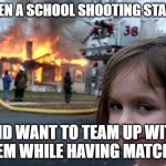 This is so real | WHEN A SCHOOL SHOOTING STARTS; AND WANT TO TEAM UP WITH THEM WHILE HAVING MATCHES | image tagged in memes,disaster girl | made w/ Imgflip meme maker