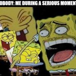 Spongebob laughing Hysterically | NOBODY: ME DURING A SERIOUS MOMENT: | image tagged in spongebob laughing hysterically,memes | made w/ Imgflip meme maker