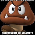 Goomba | UPVOTE FOR GOOMBA; OR DOWNVOTE, DO WHATEVER YOU WANT, IT’S YOUR CHOICE 🙂 | image tagged in goomba | made w/ Imgflip meme maker