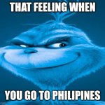 Blue Grinch | THAT FEELING WHEN; YOU GO TO PHILIPINES | image tagged in blue grinch | made w/ Imgflip meme maker