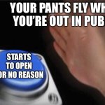 Blank Nut Button | YOUR PANTS FLY WHEN YOU’RE OUT IN PUBLIC; STARTS TO OPEN FOR NO REASON | image tagged in memes,blank nut button | made w/ Imgflip meme maker