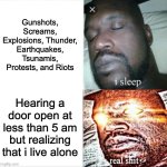 Hearing a door open at less than 5 am but realizing that i live alone. | Gunshots, Screams, Explosions, Thunder, Earthquakes, Tsunamis, Protests, and Riots; Hearing a door open at less than 5 am but realizing that i live alone | image tagged in memes,sleeping shaq,funny,relatable,horror | made w/ Imgflip meme maker