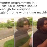 . | Computer programmers in the 70s: 60 kilobytes should be enough for everyone.
Google Chrome with a time machine: | image tagged in visibility | made w/ Imgflip meme maker