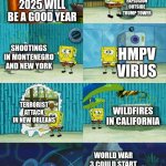 also 2025 is a "wtf" year | CYBERTRUCK EXPLOSION OUTSIDE TRUMP TOWER; 2025 WILL BE A GOOD YEAR; SHOOTINGS IN MONTENEGRO AND NEW YORK; HMPV VIRUS; TERRORIST ATTACK IN NEW ORLEANS; WILDFIRES IN CALIFORNIA; WORLD WAR 3 COULD START AT ANY MOMENT | image tagged in spongebob diapers meme,spongebob,2025,wildfires,world war 3,wildfire | made w/ Imgflip meme maker