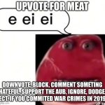 E ei ei | UPVOTE FOR MEAT; DOWNVOTE, BLOCK, COMMENT SOMETING HATEFUL, SUPPORT THE AUB, IGNORE, DODGE, ECT. IF YOU COMMITED WAR CRIMES IN 2019 | image tagged in e ei ei,im on vacation,every single day,cuz i love my occupation | made w/ Imgflip meme maker