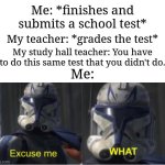 This happens to me | Me: *finishes and submits a school test*; My teacher: *grades the test*; My study hall teacher: You have to do this same test that you didn't do. Me: | image tagged in excuse me what,memes,funny,school | made w/ Imgflip meme maker