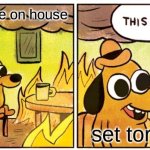 This Is Fine | put gasoline on house; set torch | image tagged in memes,this is fine | made w/ Imgflip meme maker