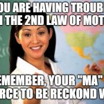 Need help with the 2nd law of motion? i got u | YOU ARE HAVING TROUBLE WITH THE 2ND LAW OF MOTION? REMEMBER, YOUR "MA" IS A FORCE TO BE RECKOND WITH | image tagged in memes,unhelpful high school teacher,yo mama | made w/ Imgflip meme maker