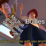 I don't want to play with you anymore | Me that graduated to college. Bullies | image tagged in i don't want to play with you anymore | made w/ Imgflip meme maker