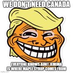 we don't need Canada... | WE DON'T NEED CANADA; EVERYONE KNOWS AUNT JEMIMA IS WHERE MAPLE SYRUP COMES FROM | image tagged in trump troll face,meanwhile in canada,canada,trump,donald trump,maple syrup | made w/ Imgflip meme maker