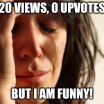 When I post my intricate meme | 20 VIEWS, 0 UPVOTES; BUT I AM FUNNY! | image tagged in memes,first world problems | made w/ Imgflip meme maker