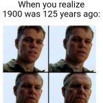 1900 was 125 years ago | When you realize 1900 was 125 years ago: | image tagged in matt damon gets older,memes,funny | made w/ Imgflip meme maker