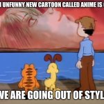 end of good cartoons? | GUYS AN UNFUNNY NEW CARTOON CALLED ANIME IS COMING; WE ARE GOING OUT OF STYLE | image tagged in memes about memes,fun | made w/ Imgflip meme maker