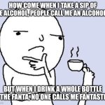 :3 | HOW COME WHEN I TAKE A SIP OF THE ALCOHOL, PEOPLE CALL ME AN ALCOHOLIC, BUT WHEN I DRINK A WHOLE BOTTLE OF THE FANTA, NO ONE CALLS ME FANTASTIC? | image tagged in thinking meme | made w/ Imgflip meme maker