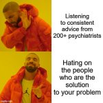 Drake Hotline Bling | Listening to consistent advice from 200+ psychiatrists; Hating on the people who are the solution to your problem | image tagged in memes,drake hotline bling | made w/ Imgflip meme maker