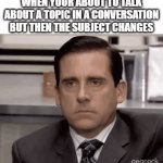 So About That | WHEN YOUR ABOUT TO TALK ABOUT A TOPIC IN A CONVERSATION BUT THEN THE SUBJECT CHANGES | image tagged in gifs,memes,relatable,conversation,talking,meme | made w/ Imgflip video-to-gif maker