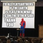 proof the earth is round | TO ALL FLATEARTHERS: IF THE EARTH IS FLAT THEN WHAT IS ON THE OTHER SIDE; THANK YOU | image tagged in spiderman presentation | made w/ Imgflip meme maker