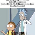 Very nice and unbiased algorithm. | SOMEONE: MAKES A GOOD MEME.
IMGFLIP ALGORITHM: NAH
SOMEONE ELSE: MAKES AN UPVOTE BEGGING POST
IMGFLIP ALGORITHM: | image tagged in morty you son of a bitch,memes,rick and morty | made w/ Imgflip meme maker