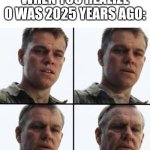 That's crazy. | WHEN YOU REALIZE 0 WAS 2025 YEARS AGO: | image tagged in turning old | made w/ Imgflip meme maker