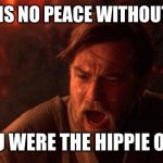 Is this real? | THERE IS NO PEACE WITHOUT WAR! YOU WERE THE HIPPIE ONE! | image tagged in memes,you were the chosen one star wars,hippie | made w/ Imgflip meme maker