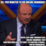 So, you wanted to do online shaming? | SO, YOU WANTED TO DO ONLINE SHAMING? YOU'RE LAZY AND THOUGHTLESS.
ONLINE SHAMING? JUST ANOTHER BRILLIANT ATTEMPT TO CONTROL OTHERS...
YOU'RE OVERRATED... | image tagged in dr phil,shaming,online | made w/ Imgflip meme maker