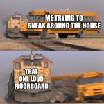 free epic Bagoong | ME TRYING TO SNEAK AROUND THE HOUSE; THAT ONE LOUD FLOORBOARD | image tagged in a train hitting a school bus | made w/ Imgflip meme maker