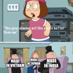 Meg family guy you always act you are better than me | MADE IN CHINA; MADE IN VIETNAM; MADE IN TAIWAN; MADE IN INDIA | image tagged in meg family guy you always act you are better than me | made w/ Imgflip meme maker