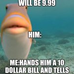 Real | CASHIER: THAT WILL BE 9.99; HIM:; ME:HANDS HIM A 10 DOLLAR BILL AND TELLS HIM TO KEEP THE CHANGE | image tagged in staring fish | made w/ Imgflip meme maker